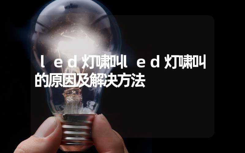 led灯啸叫led灯啸叫的原因及解决方法