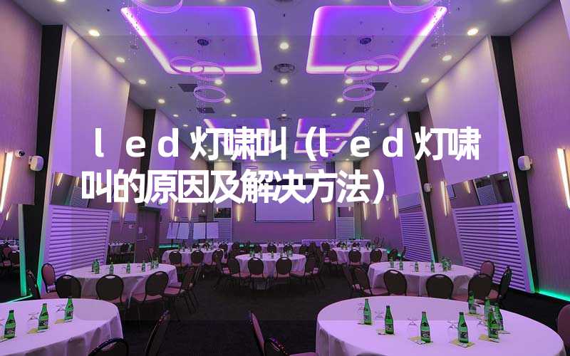 led灯啸叫（led灯啸叫的原因及解决方法）