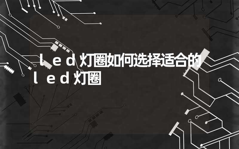 led灯圈如何选择适合的led灯圈