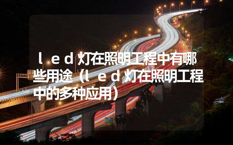 led灯在照明工程中有哪些用途（led灯在照明工程中的多种应用）