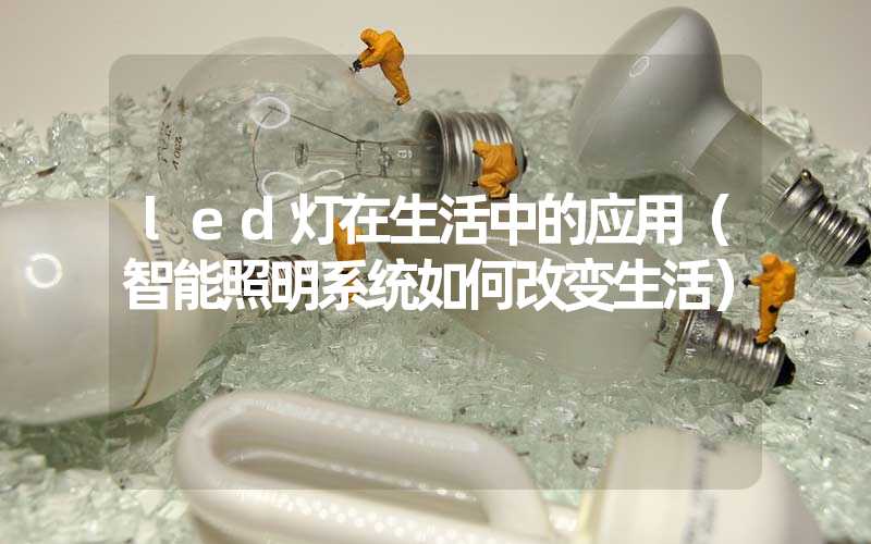 led灯在生活中的应用（智能照明系统如何改变生活）