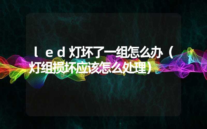 led灯坏了一组怎么办（灯组损坏应该怎么处理）