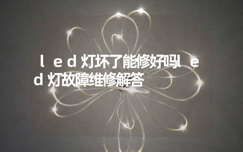 led灯坏了能修好吗led灯故障维修解答