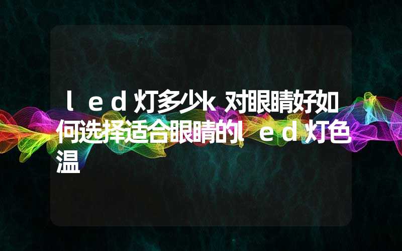 led灯多少k对眼睛好如何选择适合眼睛的led灯色温