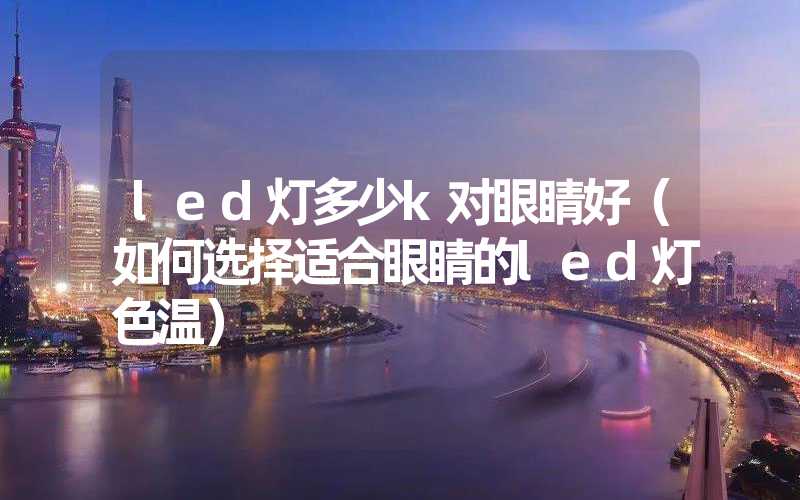 led灯多少k对眼睛好（如何选择适合眼睛的led灯色温）