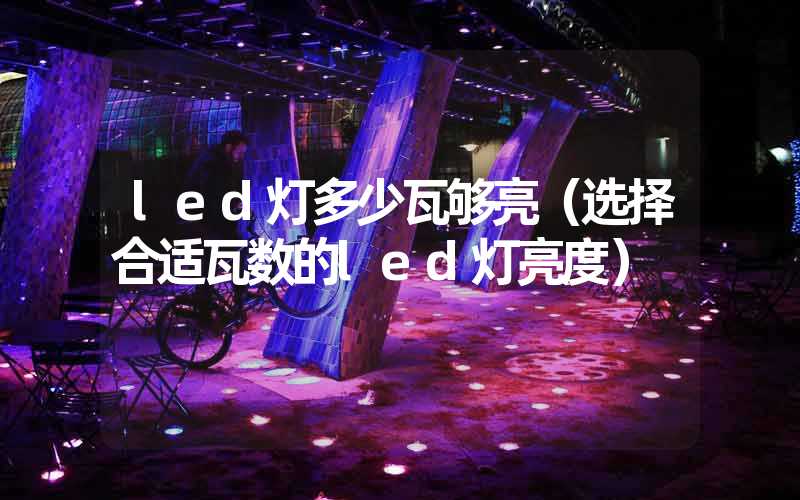 led灯多少瓦够亮（选择合适瓦数的led灯亮度）