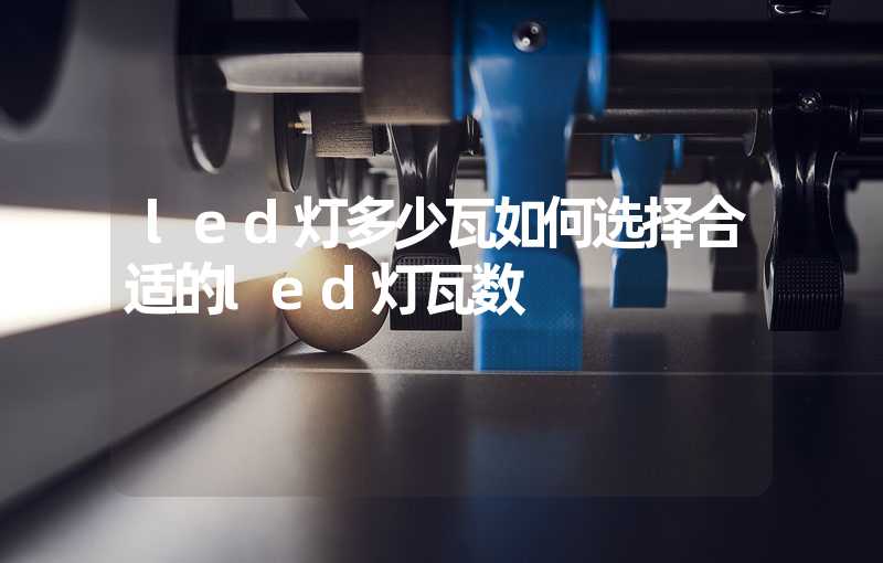 led灯多少瓦如何选择合适的led灯瓦数