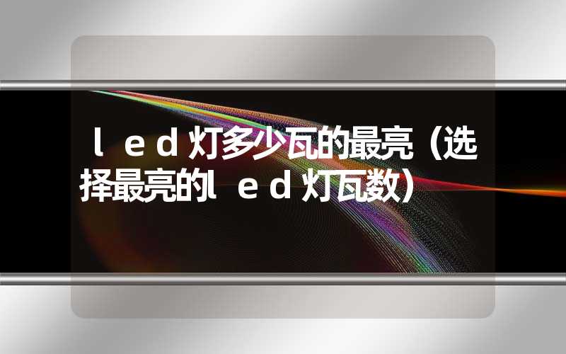 led灯多少瓦的最亮（选择最亮的led灯瓦数）