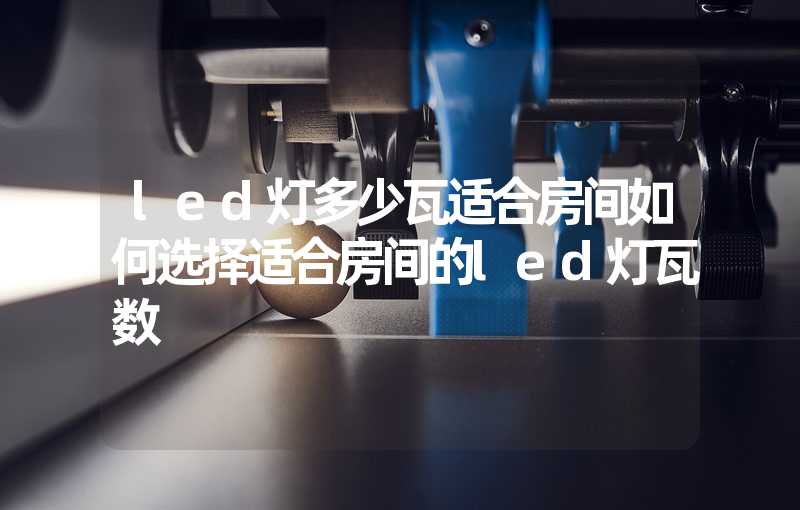 led灯多少瓦适合房间如何选择适合房间的led灯瓦数