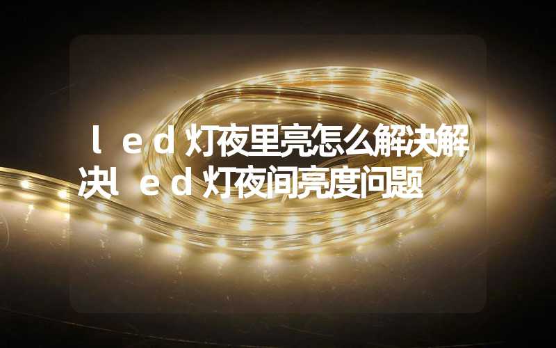 led灯夜里亮怎么解决解决led灯夜间亮度问题