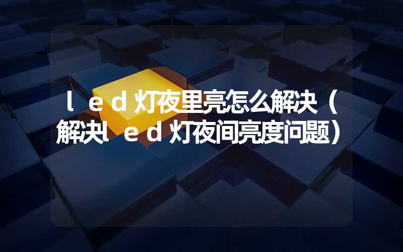 led灯夜里亮怎么解决（解决led灯夜间亮度问题）