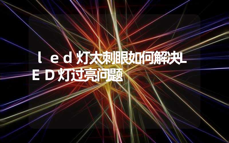 led灯太刺眼如何解决LED灯过亮问题