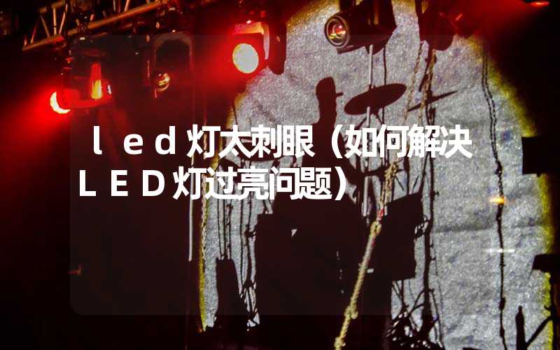 led灯太刺眼（如何解决LED灯过亮问题）