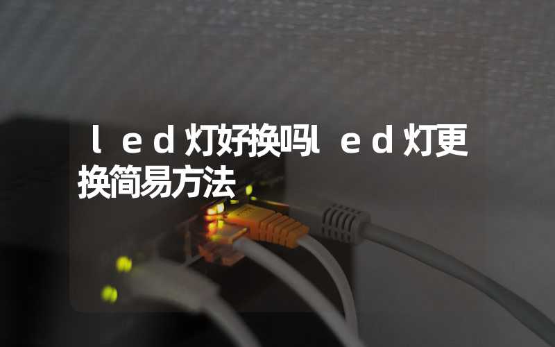 led灯好换吗led灯更换简易方法