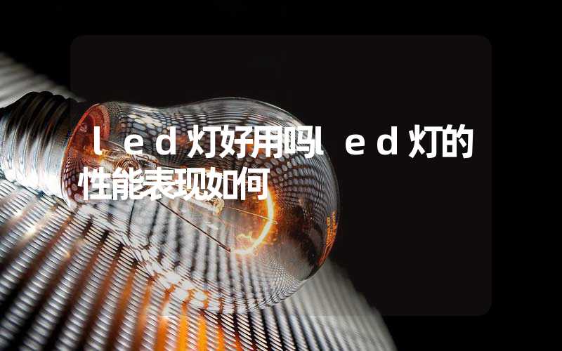 led灯好用吗led灯的性能表现如何