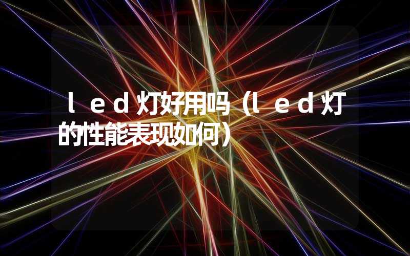 led灯好用吗（led灯的性能表现如何）