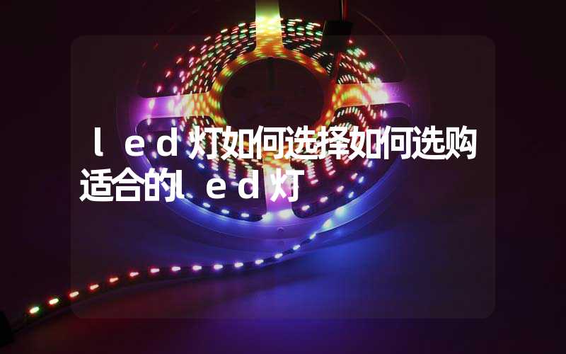 led灯如何选择如何选购适合的led灯