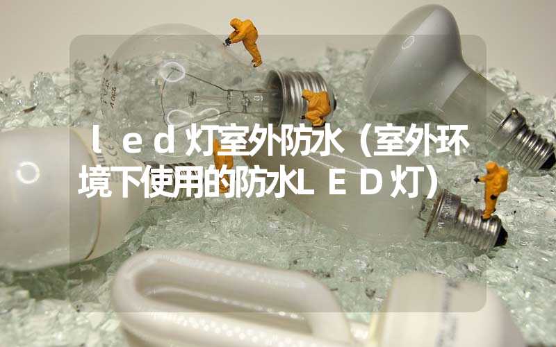 led灯室外防水（室外环境下使用的防水LED灯）