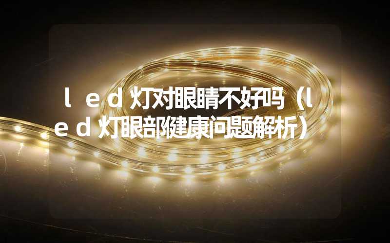 led灯对眼睛不好吗（led灯眼部健康问题解析）