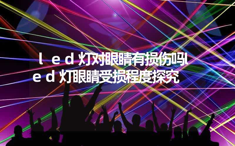 led灯对眼睛有损伤吗led灯眼睛受损程度探究