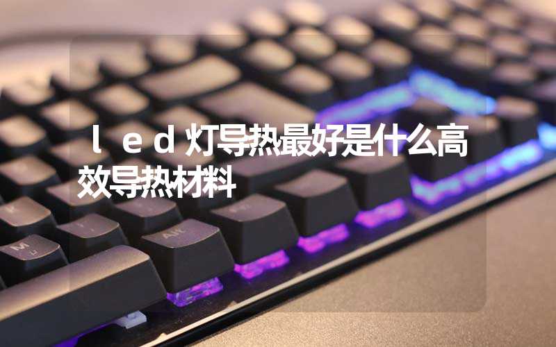 led灯导热最好是什么高效导热材料