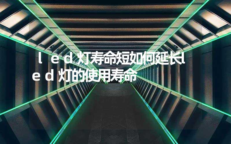 led灯寿命短如何延长led灯的使用寿命