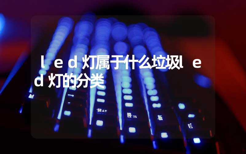 led灯属于什么垃圾led灯的分类