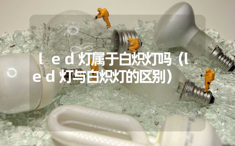 led灯属于白炽灯吗（led灯与白炽灯的区别）