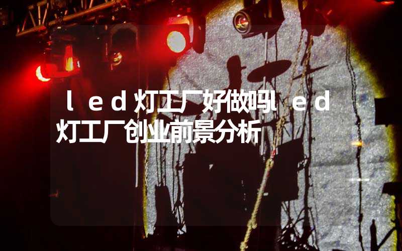 led灯工厂好做吗led灯工厂创业前景分析