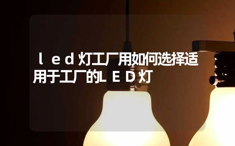 led灯工厂用如何选择适用于工厂的LED灯