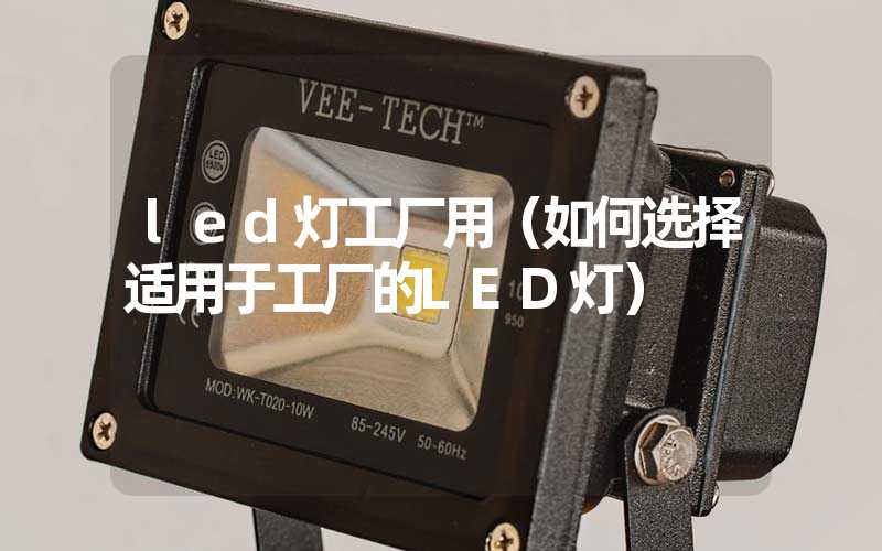 led灯工厂用（如何选择适用于工厂的LED灯）