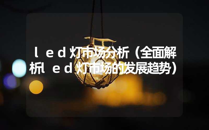 led灯市场分析（全面解析led灯市场的发展趋势）