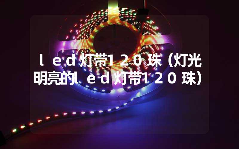 led灯带120珠（灯光明亮的led灯带120珠）