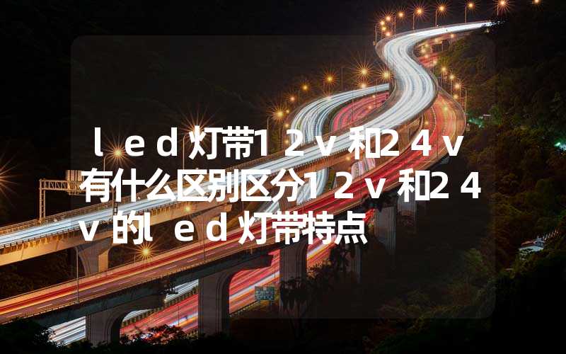 led灯带12v和24v有什么区别区分12v和24v的led灯带特点