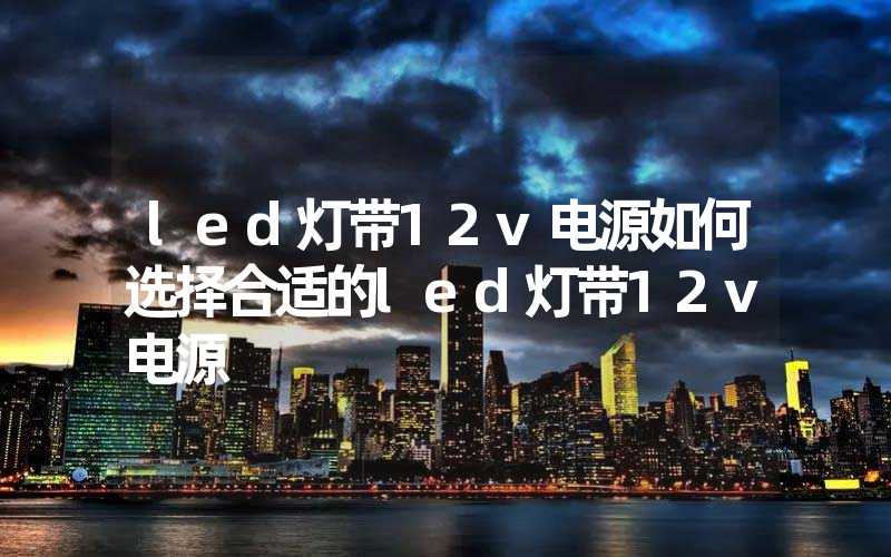 led灯带12v电源如何选择合适的led灯带12v电源