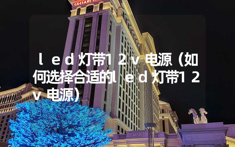 led灯带12v电源（如何选择合适的led灯带12v电源）