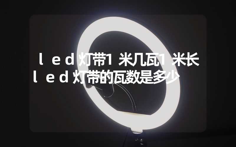 led灯带1米几瓦1米长led灯带的瓦数是多少