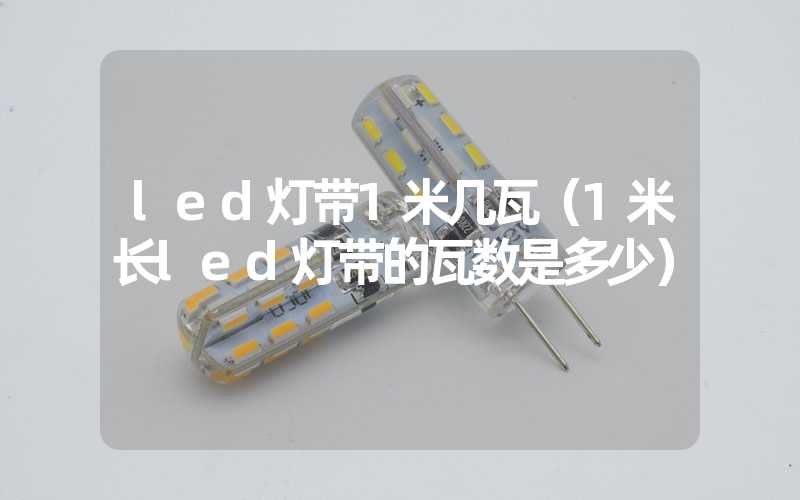 led灯带1米几瓦（1米长led灯带的瓦数是多少）