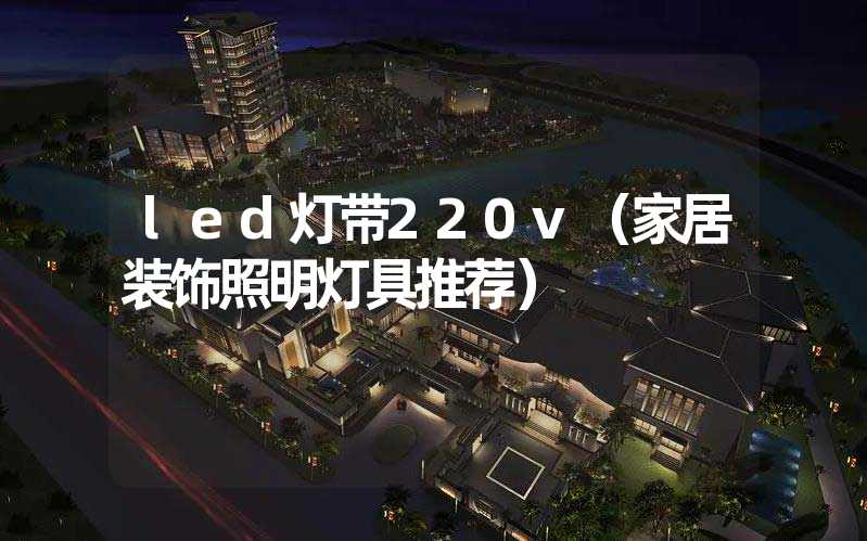 led灯带220v（家居装饰照明灯具推荐）