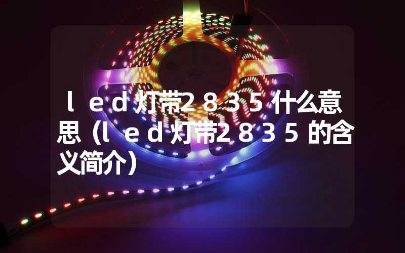 led灯带2835什么意思（led灯带2835的含义简介）