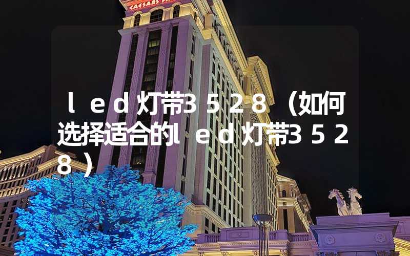 led灯带3528（如何选择适合的led灯带3528）