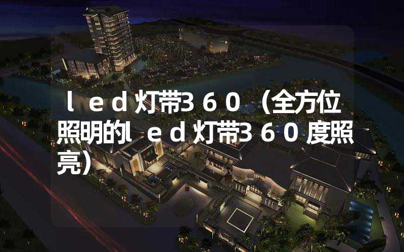 led灯带360（全方位照明的led灯带360度照亮）