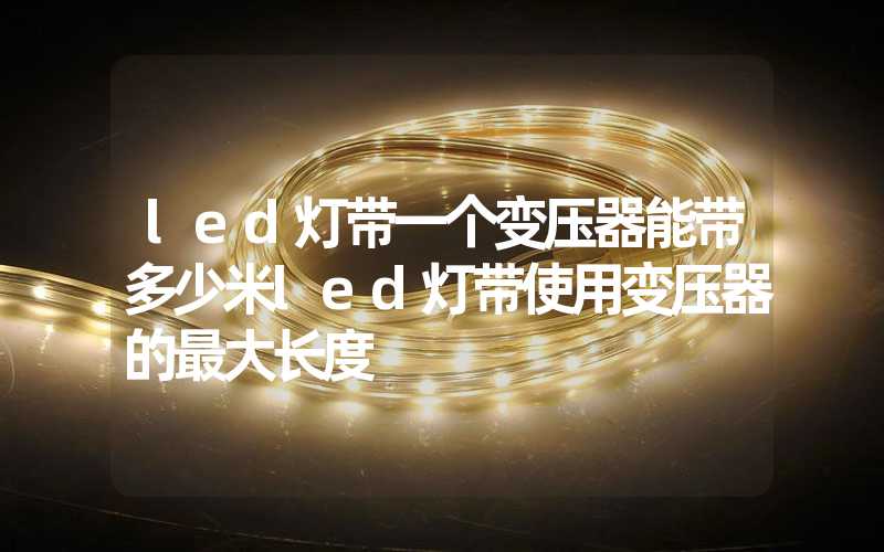 led灯带一个变压器能带多少米led灯带使用变压器的最大长度