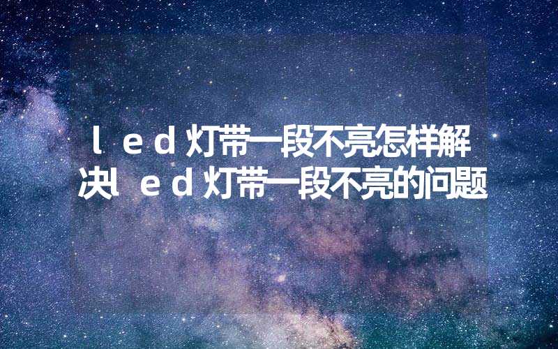 led灯带一段不亮怎样解决led灯带一段不亮的问题