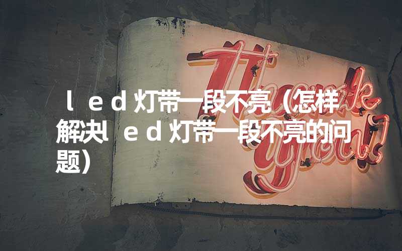 led灯带一段不亮（怎样解决led灯带一段不亮的问题）