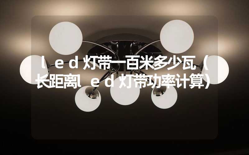 led灯带一百米多少瓦（长距离led灯带功率计算）