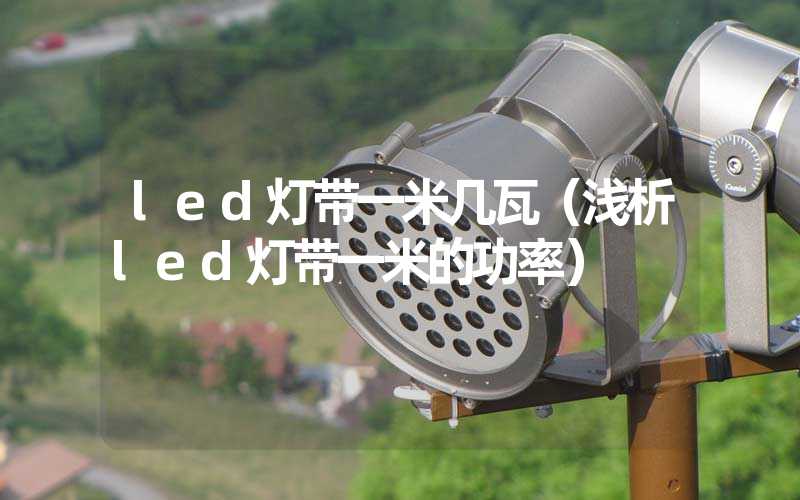 led灯带一米几瓦（浅析led灯带一米的功率）