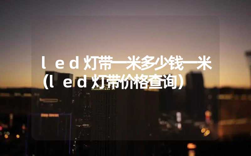 led灯带一米多少钱一米（led灯带价格查询）