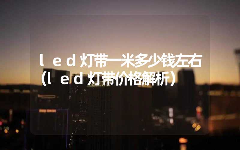 led灯带一米多少钱左右（led灯带价格解析）