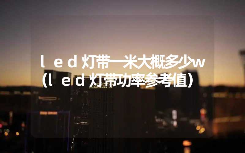 led灯带一米大概多少w（led灯带功率参考值）